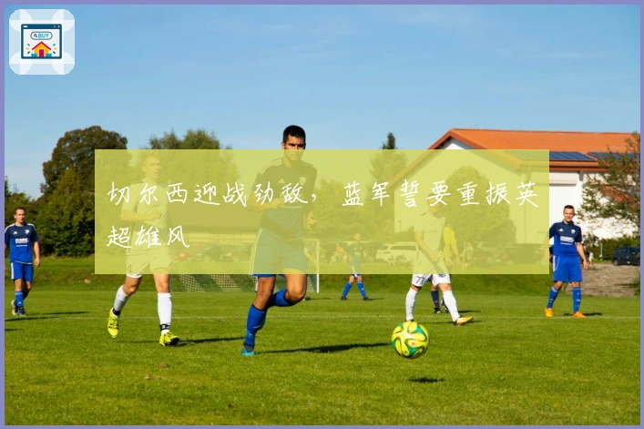 切尔西迎战劲敌，蓝军誓要重振英超雄风