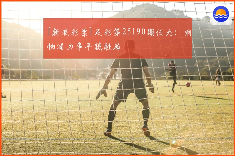 [新浪彩票]足彩第25190期任九：利物浦力争平稳胜局