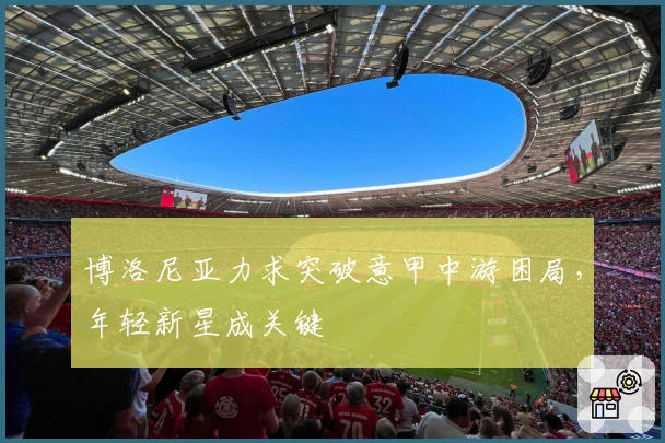 博洛尼亚力求突破意甲中游困局，年轻新星成关键