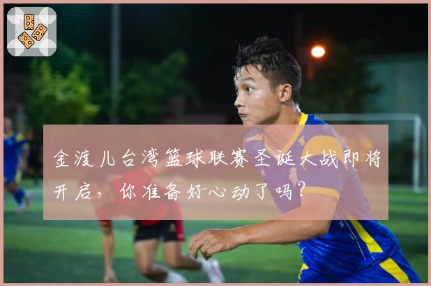 金渡儿台湾篮球联赛圣诞大战即将开启，你准备好心动了吗？