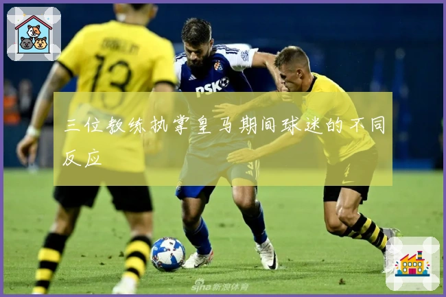 三位教练执掌皇马期间球迷的不同反应