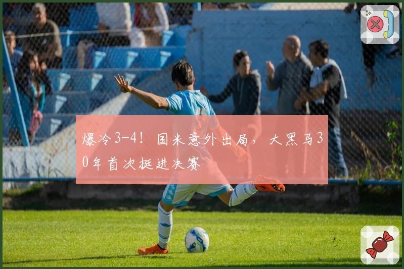 爆冷3-4！国米意外出局，大黑马30年首次挺进决赛