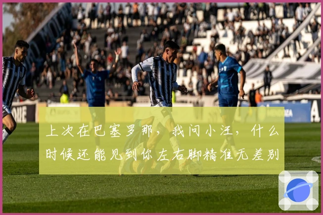 上次在巴塞罗那，我问小汪，什么时候还能见到你左右脚精准无差别的40米长传？