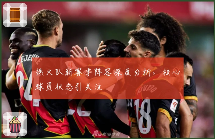 热火队新赛季阵容深度分析，核心球员状态引关注