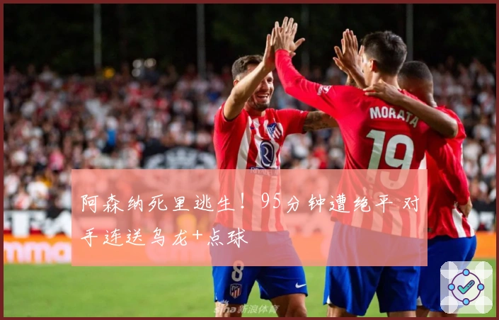 阿森纳死里逃生!95分钟遭绝平 对手连送乌龙+点球