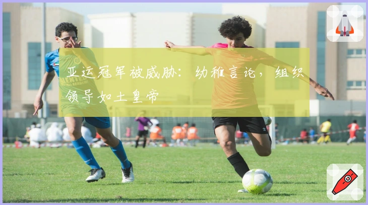 亚运冠军被威胁：幼稚言论，组织领导如土皇帝