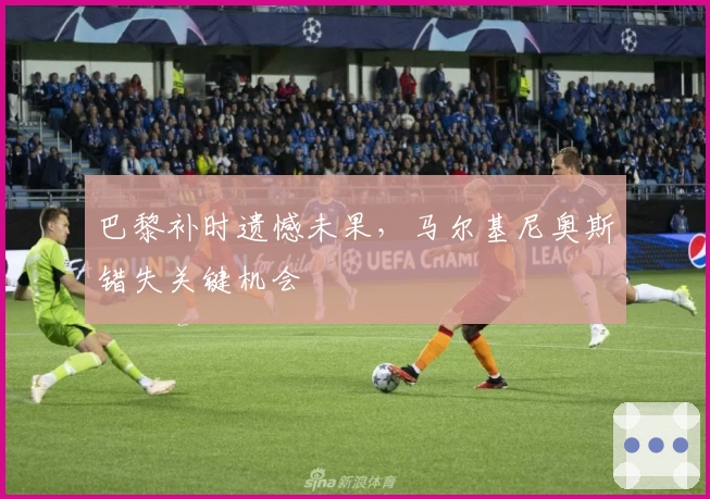 巴黎补时遗憾未果，马尔基尼奥斯错失关键机会
