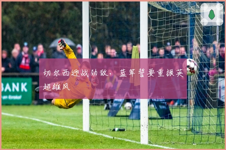 切尔西迎战劲敌，蓝军誓要重振英超雄风