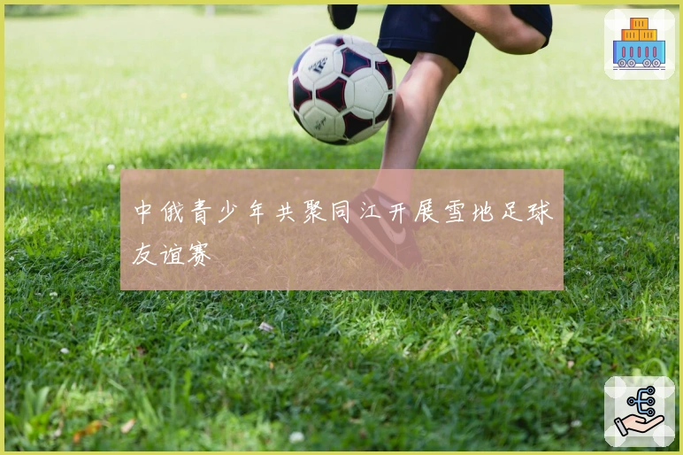 中俄青少年共聚同江开展雪地足球友谊赛