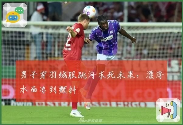 男子穿羽绒服跳河求死未果，漂浮水面冻到颤抖