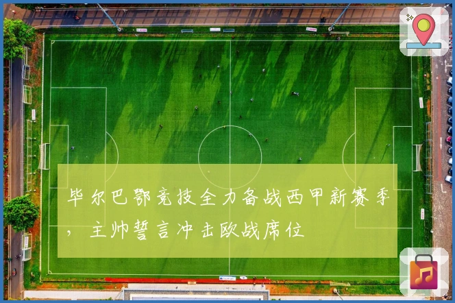 毕尔巴鄂竞技全力备战西甲新赛季，主帅誓言冲击欧战席位