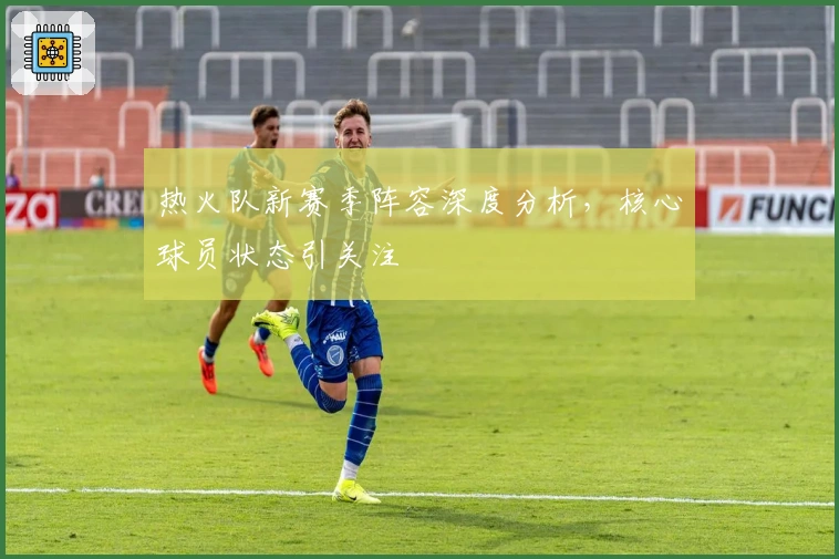 热火队新赛季阵容深度分析，核心球员状态引关注