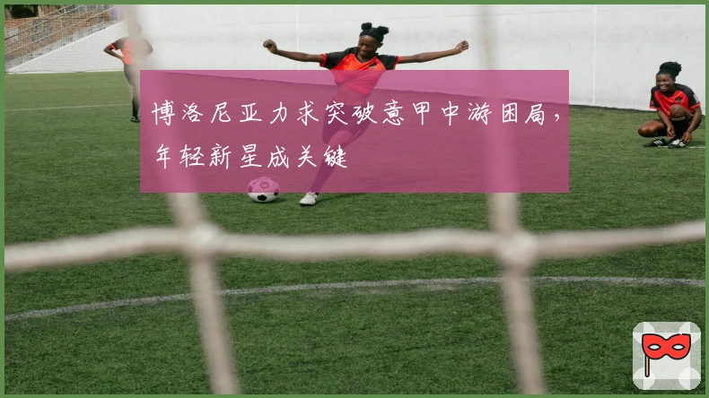 博洛尼亚力求突破意甲中游困局，年轻新星成关键