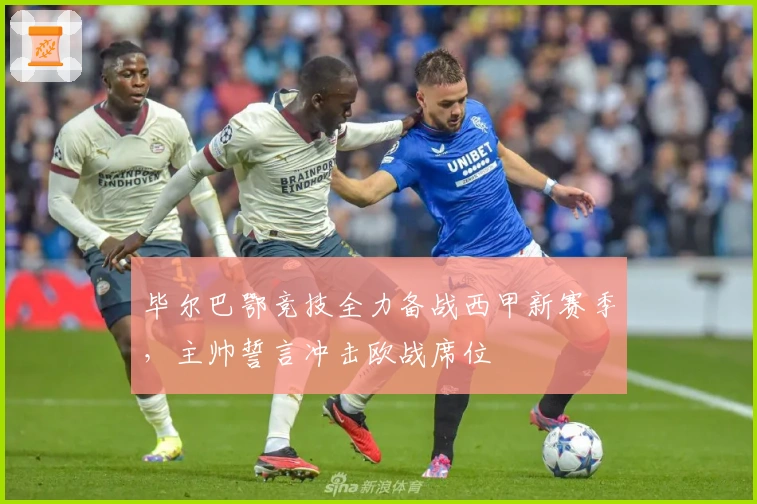 毕尔巴鄂竞技全力备战西甲新赛季，主帅誓言冲击欧战席位