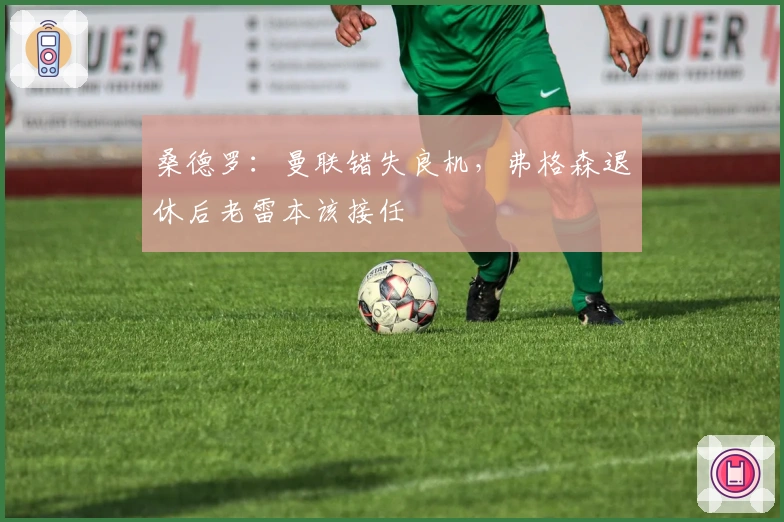 桑德罗：曼联错失良机，弗格森退休后老雷本该接任