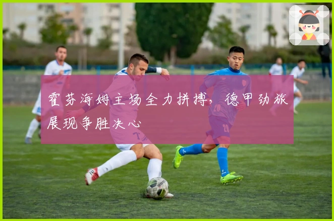 霍芬海姆主场全力拼搏，德甲劲旅展现争胜决心