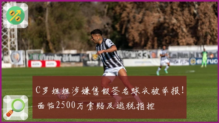 C罗姐姐涉嫌售假签名球衣被举报！面临2500万索赔及逃税指控