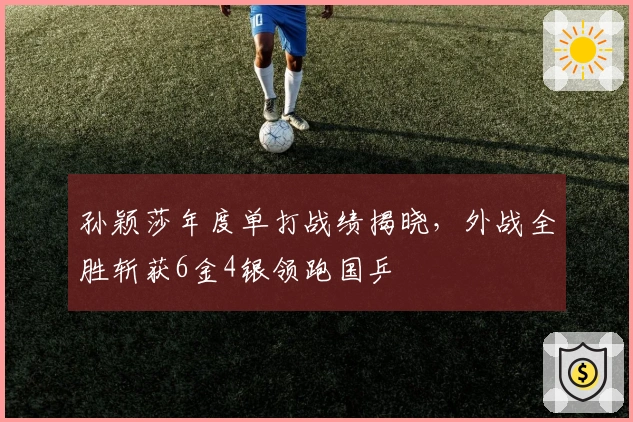孙颖莎年度单打战绩揭晓，外战全胜斩获6金4银领跑国乒